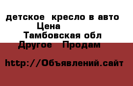 детское  кресло в авто › Цена ­ 1 900 - Тамбовская обл. Другое » Продам   